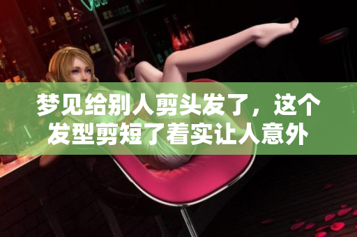 梦见给别人剪头发了，这个发型剪短了着实让人意外