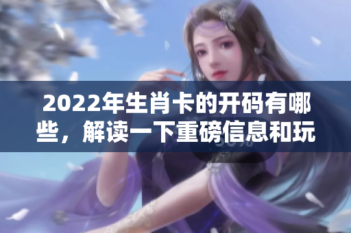 2022年生肖卡的开码有哪些，解读一下重磅信息和玩法