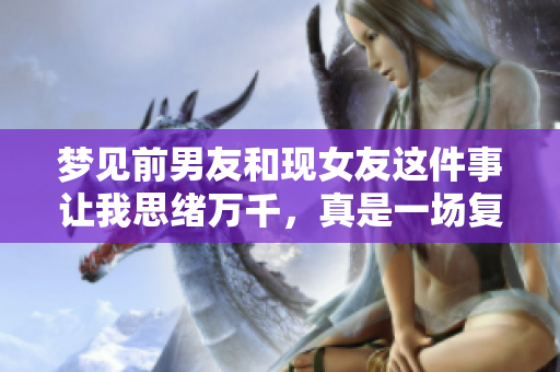 梦见前男友和现女友这件事让我思绪万千，真是一场复杂的梦境