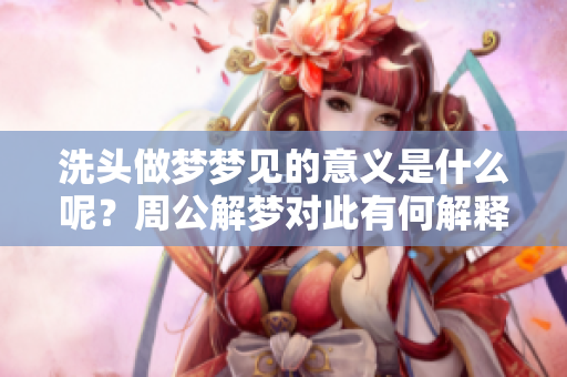 洗头做梦梦见的意义是什么呢？周公解梦对此有何解释呢？