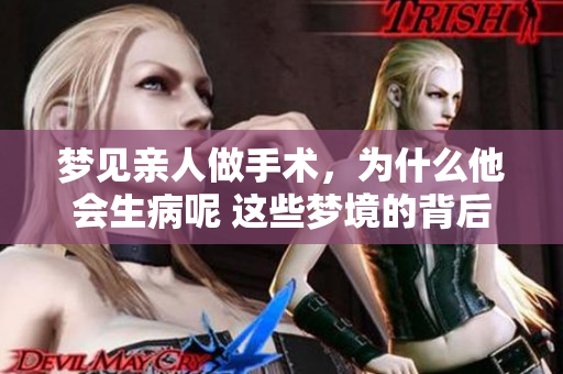 梦见亲人做手术，为什么他会生病呢 这些梦境的背后有什么寓意