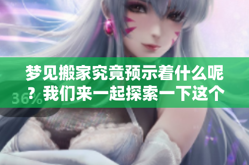 梦见搬家究竟预示着什么呢？我们来一起探索一下这个梦境的含义。