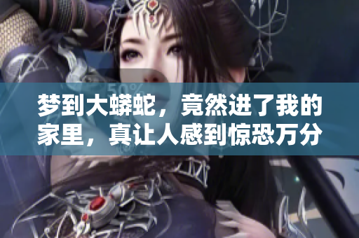梦到大蟒蛇，竟然进了我的家里，真让人感到惊恐万分