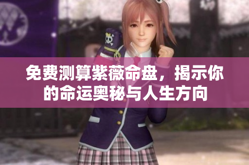 免费测算紫薇命盘，揭示你的命运奥秘与人生方向