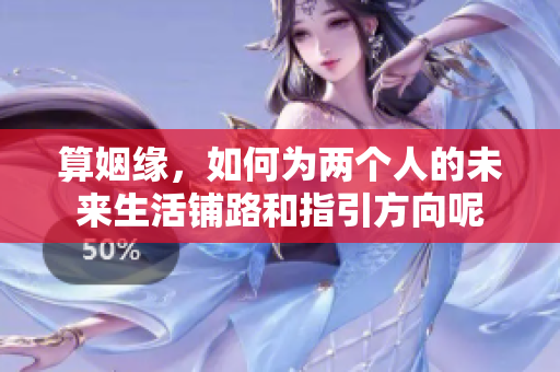 算姻缘，如何为两个人的未来生活铺路和指引方向呢