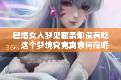 已婚女人梦见面条却没有吃，这个梦境究竟寓意何在呢