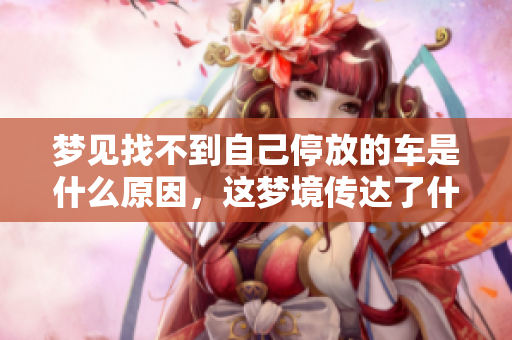 梦见找不到自己停放的车是什么原因，这梦境传达了什么信息呢