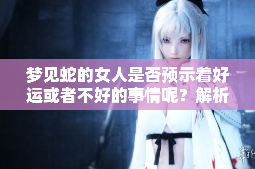 梦见蛇的女人是否预示着好运或者不好的事情呢？解析梦境背后的含义