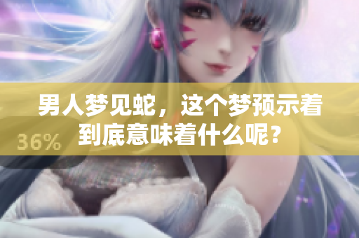 男人梦见蛇，这个梦预示着到底意味着什么呢？