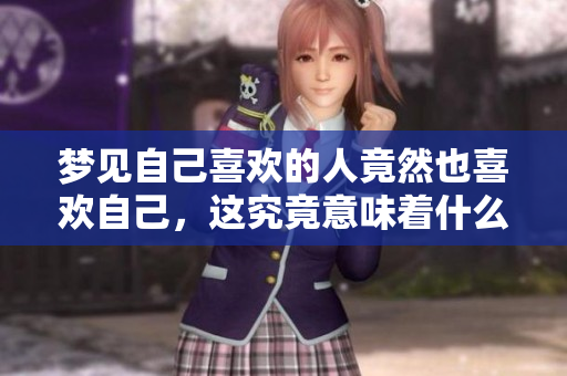 梦见自己喜欢的人竟然也喜欢自己，这究竟意味着什么呢？