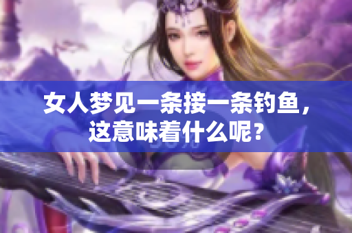 女人梦见一条接一条钓鱼，这意味着什么呢？