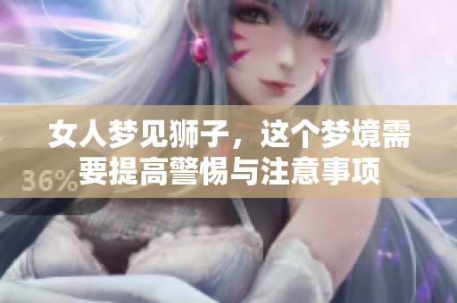 女人梦见狮子，这个梦境需要提高警惕与注意事项
