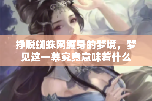 挣脱蜘蛛网缠身的梦境，梦见这一幕究竟意味着什么