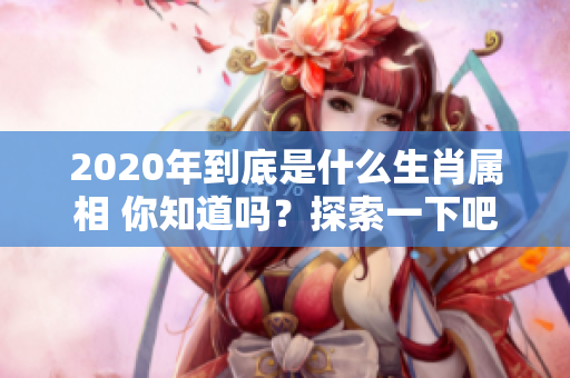 2020年到底是什么生肖属相 你知道吗？探索一下吧！