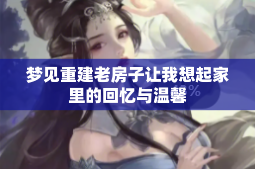 梦见重建老房子让我想起家里的回忆与温馨