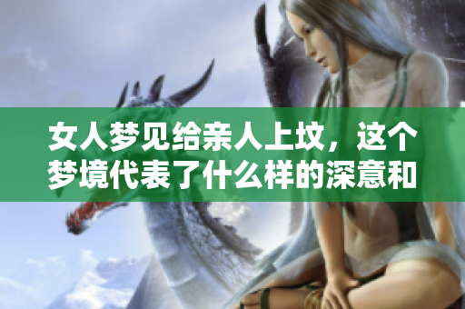女人梦见给亲人上坟，这个梦境代表了什么样的深意和情感呢