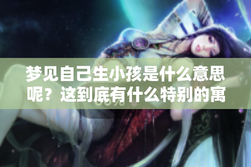 梦见自己生小孩是什么意思呢？这到底有什么特别的寓意呢？