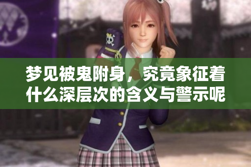 梦见被鬼附身，究竟象征着什么深层次的含义与警示呢