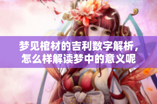梦见棺材的吉利数字解析，怎么样解读梦中的意义呢
