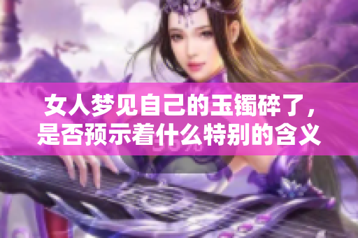 女人梦见自己的玉镯碎了，是否预示着什么特别的含义呢