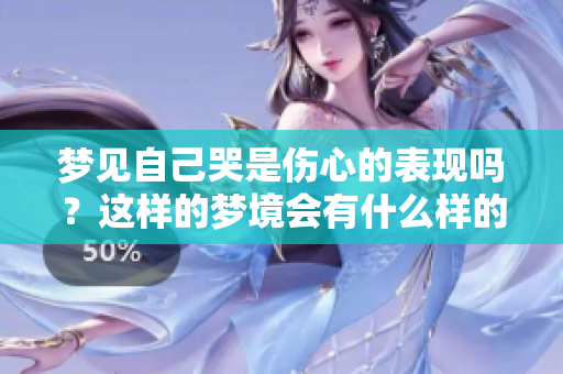 梦见自己哭是伤心的表现吗？这样的梦境会有什么样的预兆呢