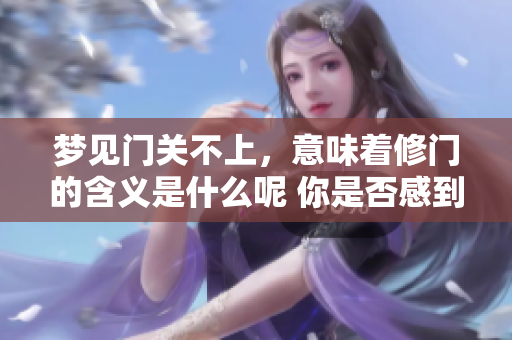 梦见门关不上，意味着修门的含义是什么呢 你是否感到好奇呢