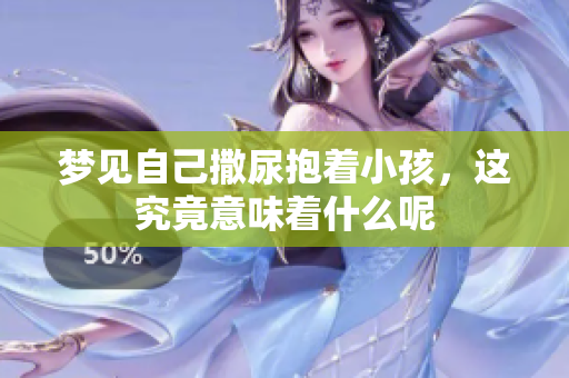 梦见自己撒尿抱着小孩，这究竟意味着什么呢