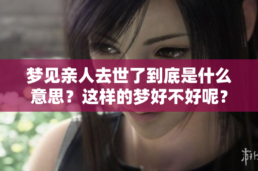 梦见亲人去世了到底是什么意思？这样的梦好不好呢？