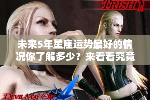 未来5年星座运势最好的情况你了解多少？来看看究竟是哪些星座吧！
