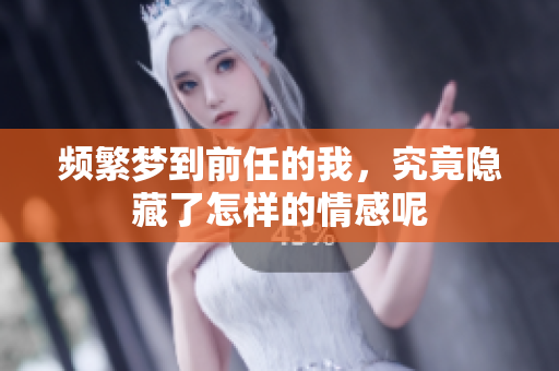 频繁梦到前任的我，究竟隐藏了怎样的情感呢