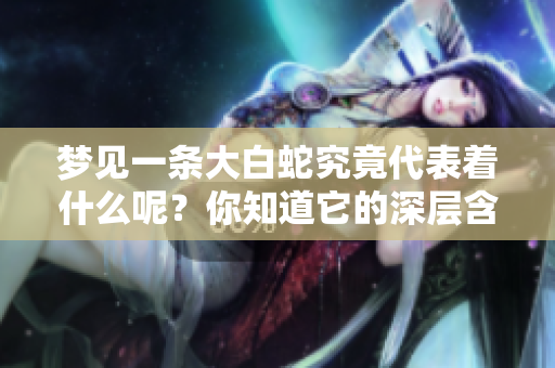 梦见一条大白蛇究竟代表着什么呢？你知道它的深层含义吗？