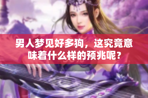 男人梦见好多狗，这究竟意味着什么样的预兆呢？