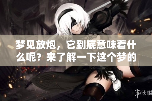 梦见放炮，它到底意味着什么呢？来了解一下这个梦的真实含义吧