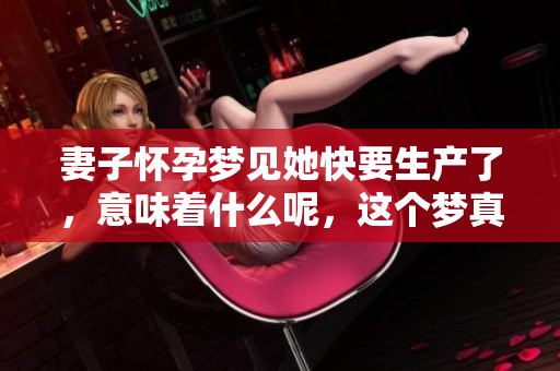 妻子怀孕梦见她快要生产了，意味着什么呢，这个梦真是特别神奇