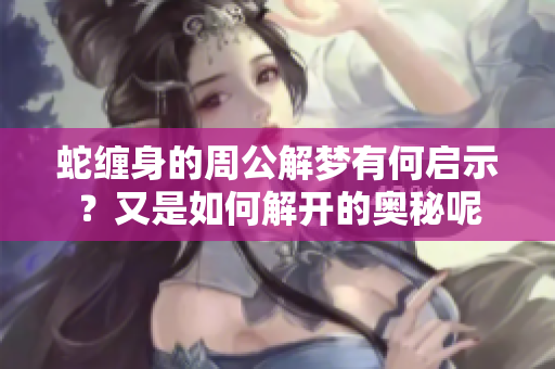 蛇缠身的周公解梦有何启示？又是如何解开的奥秘呢