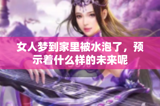 女人梦到家里被水泡了，预示着什么样的未来呢