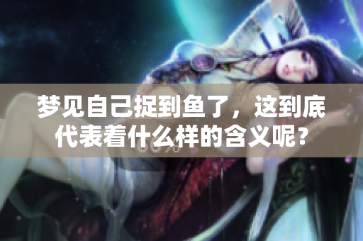 梦见自己捉到鱼了，这到底代表着什么样的含义呢？