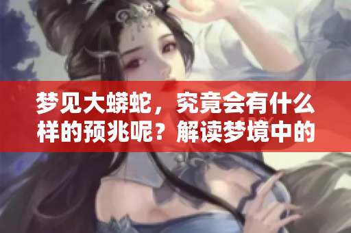 梦见大蟒蛇，究竟会有什么样的预兆呢？解读梦境中的大蟒蛇寓意。