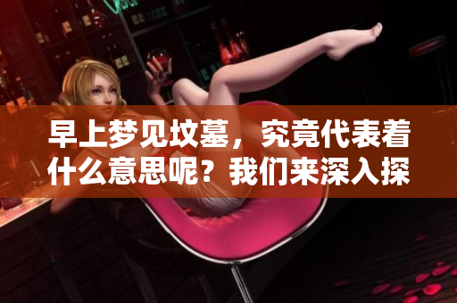 早上梦见坟墓，究竟代表着什么意思呢？我们来深入探讨一下。