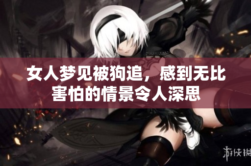 女人梦见被狗追，感到无比害怕的情景令人深思