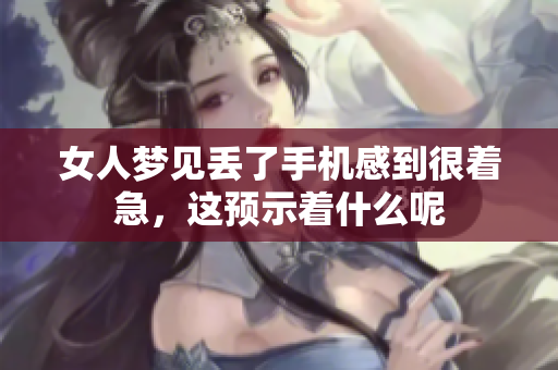 女人梦见丢了手机感到很着急，这预示着什么呢