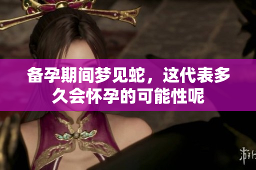 备孕期间梦见蛇，这代表多久会怀孕的可能性呢