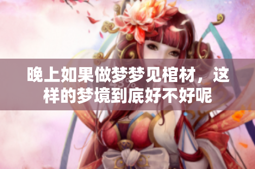 晚上如果做梦梦见棺材，这样的梦境到底好不好呢