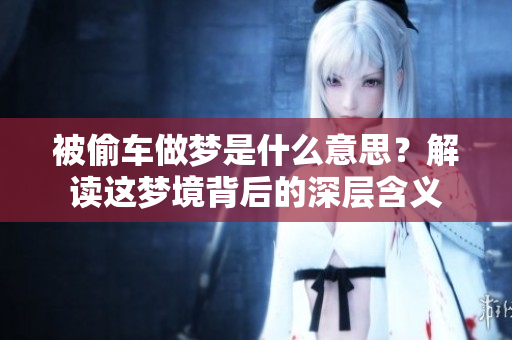 被偷车做梦是什么意思？解读这梦境背后的深层含义
