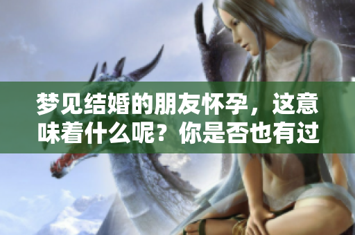 梦见结婚的朋友怀孕，这意味着什么呢？你是否也有过这样的梦境呢？