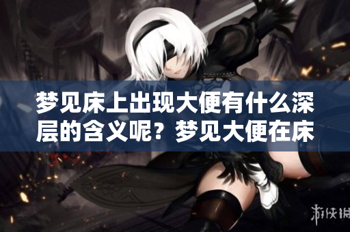 梦见床上出现大便有什么深层的含义呢？梦见大便在床上具体代表了什么意义？