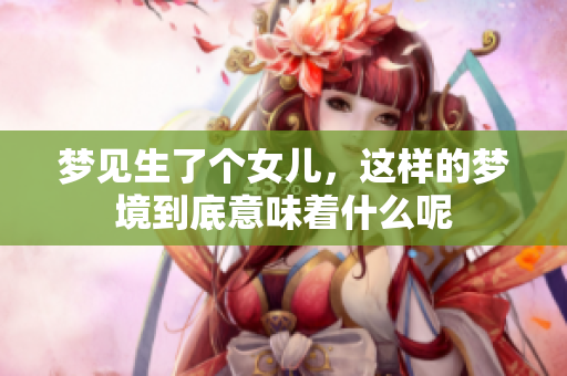 梦见生了个女儿，这样的梦境到底意味着什么呢