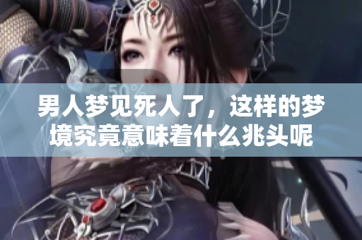 男人梦见死人了，这样的梦境究竟意味着什么兆头呢