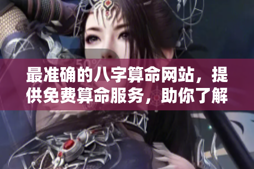 最准确的八字算命网站，提供免费算命服务，助你了解命运奥秘