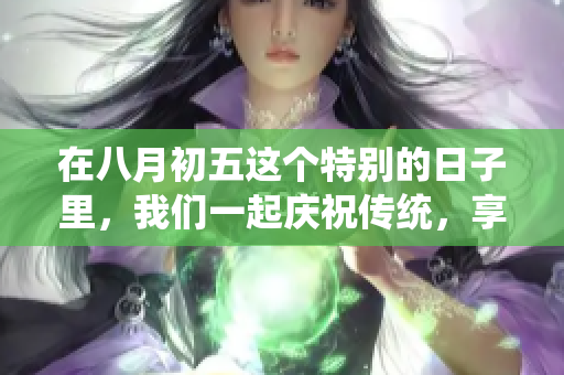 在八月初五这个特别的日子里，我们一起庆祝传统，享受丰富的文化习俗。